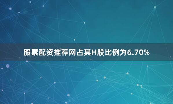 股票配资推荐网占其H股比例为6.70%