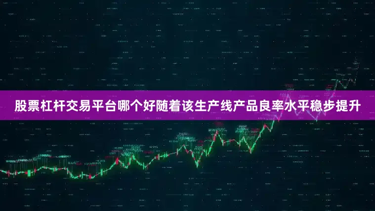 股票杠杆交易平台哪个好随着该生产线产品良率水平稳步提升