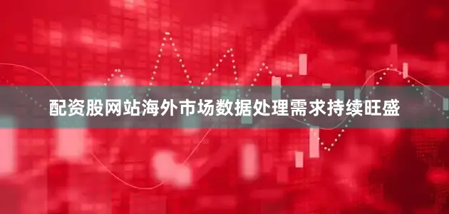配资股网站海外市场数据处理需求持续旺盛