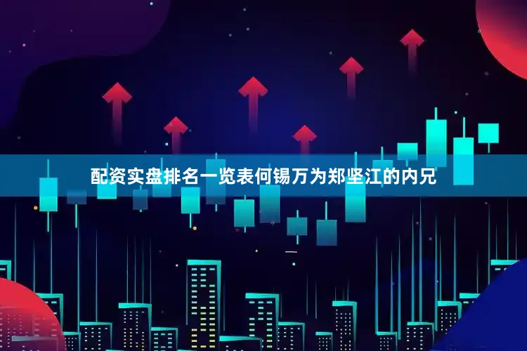 配资实盘排名一览表何锡万为郑坚江的内兄