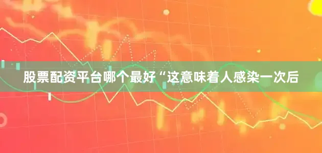 股票配资平台哪个最好“这意味着人感染一次后