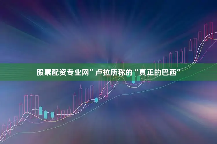 股票配资专业网”卢拉所称的“真正的巴西”