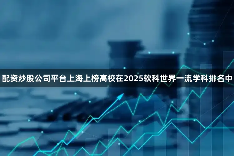 配资炒股公司平台上海上榜高校在2025软科世界一流学科排名中
