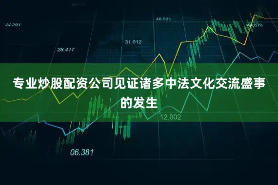 专业炒股配资公司见证诸多中法文化交流盛事的发生