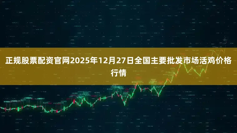 正规股票配资官网2025年12月27日全国主要批发市场活鸡价格行情