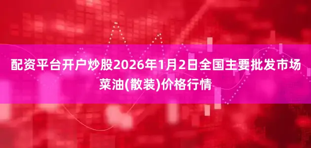 配资平台开户炒股2026年1月2日全国主要批发市场菜油(散装)价格行情