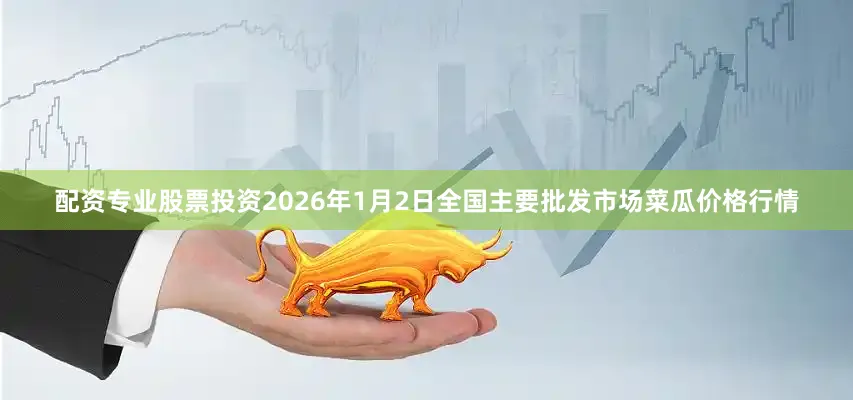 配资专业股票投资2026年1月2日全国主要批发市场菜瓜价格行情