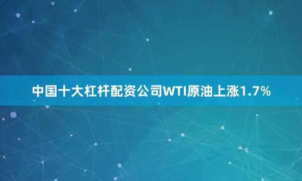 中国十大杠杆配资公司　　WTI原油上涨1.7%