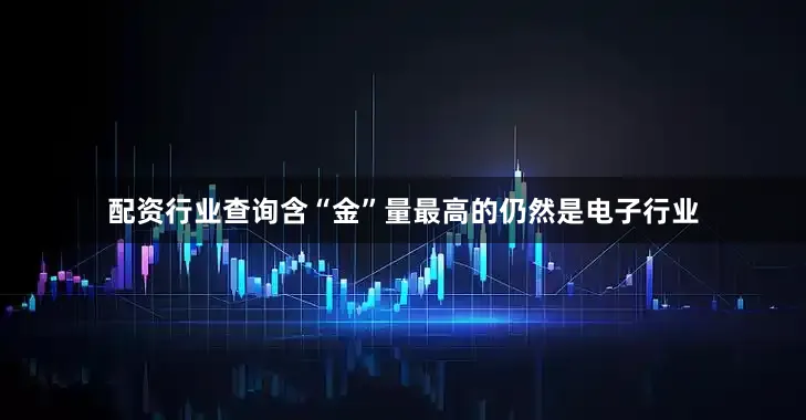 配资行业查询含“金”量最高的仍然是电子行业