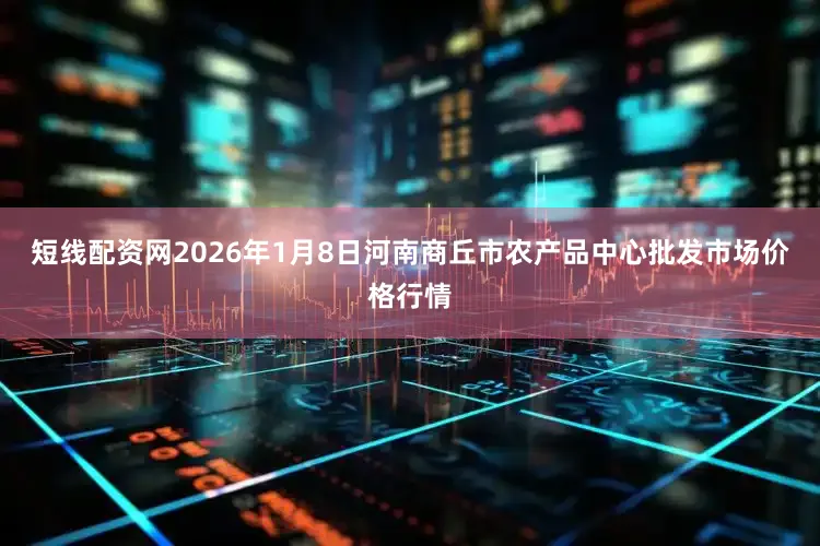 短线配资网2026年1月8日河南商丘市农产品中心批发市场价格行情