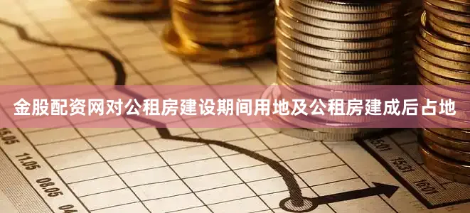 金股配资网对公租房建设期间用地及公租房建成后占地