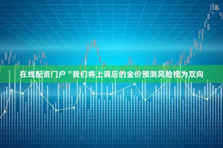 在线配资门户“我们将上调后的金价预测风险视为双向