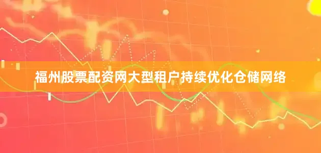 福州股票配资网大型租户持续优化仓储网络