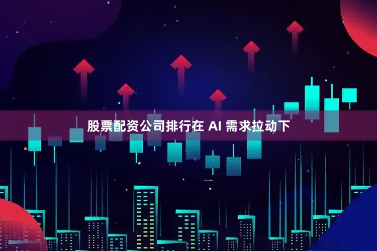 股票配资公司排行在 AI 需求拉动下