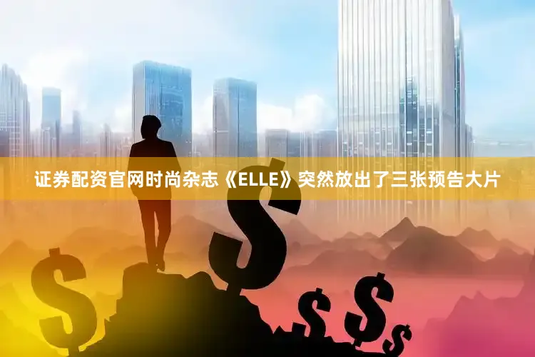证券配资官网时尚杂志《ELLE》突然放出了三张预告大片