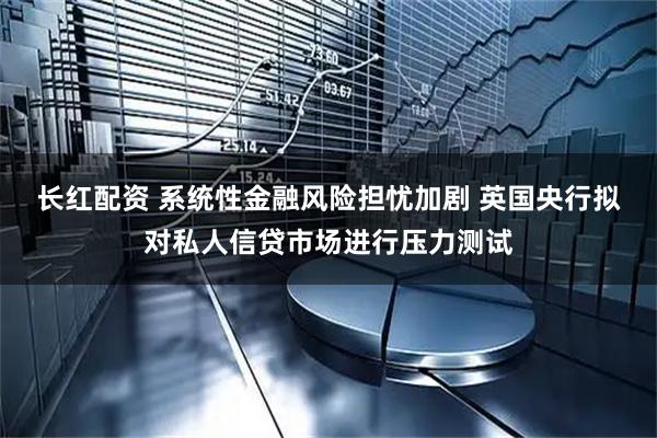 长红配资 系统性金融风险担忧加剧 英国央行拟对私人信贷市场进行压力测试