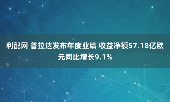 利配网 普拉达发布年度业绩 收益净额57.18亿欧元同比增长9.1%