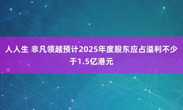 人人生 非凡领越预计2025年度股东应占溢利不少于1.5亿港元