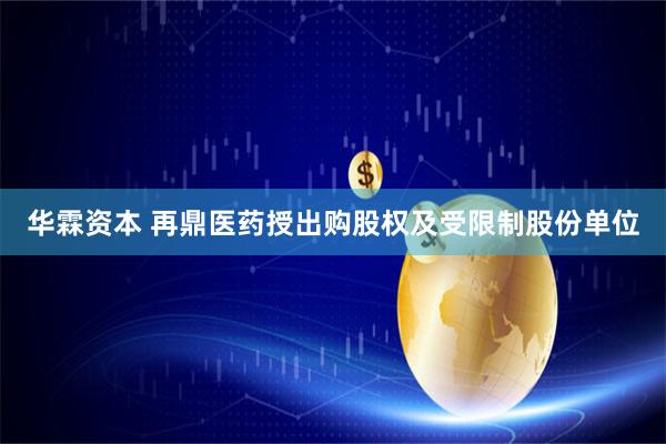华霖资本 再鼎医药授出购股权及受限制股份单位