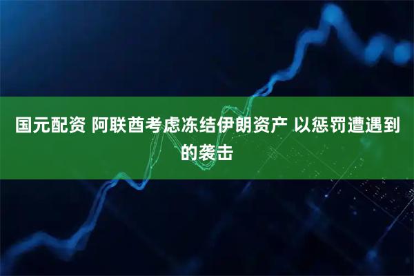 国元配资 阿联酋考虑冻结伊朗资产 以惩罚遭遇到的袭击