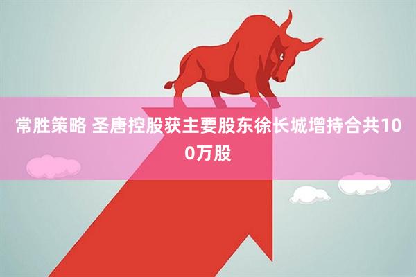 常胜策略 圣唐控股获主要股东徐长城增持合共100万股