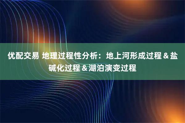 优配交易 地理过程性分析：地上河形成过程＆盐碱化过程＆湖泊演变过程