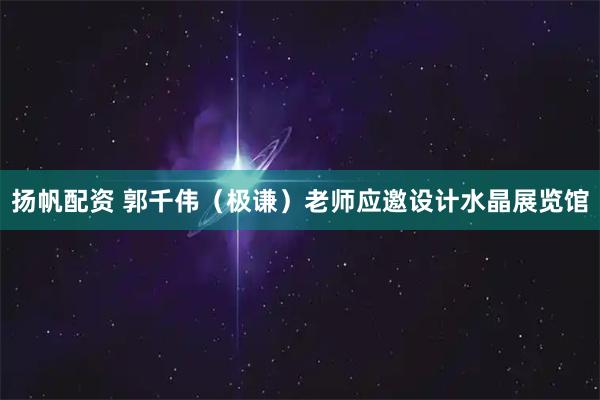 扬帆配资 郭千伟（极谦）老师应邀设计水晶展览馆