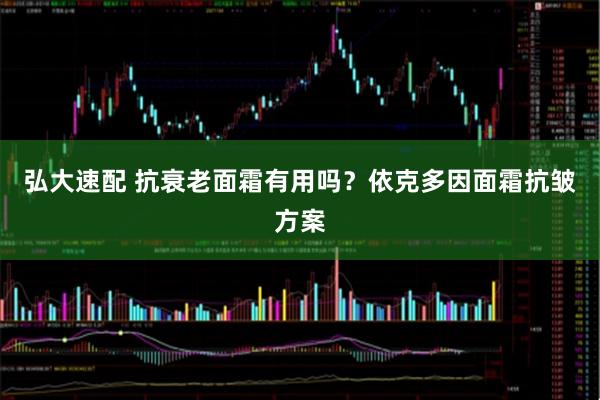 弘大速配 抗衰老面霜有用吗？依克多因面霜抗皱方案
