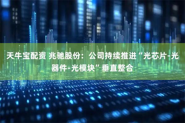 天牛宝配资 兆驰股份：公司持续推进“光芯片-光器件-光模块”垂直整合