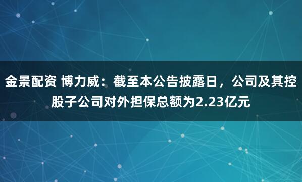 金景配资 博力威：截至本公告披露日，公司及其控股子公司对外担保总额为2.23亿元