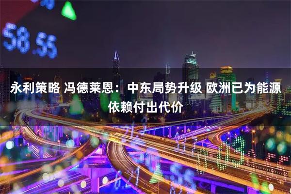永利策略 冯德莱恩：中东局势升级 欧洲已为能源依赖付出代价