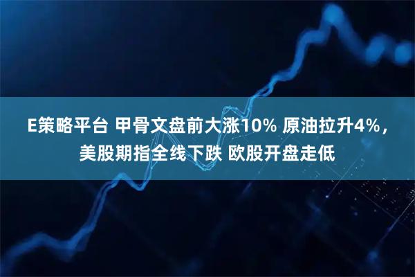 E策略平台 甲骨文盘前大涨10% 原油拉升4%，美股期指全线下跌 欧股开盘走低