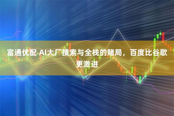 富通优配 AI大厂搜索与全栈的赌局，百度比谷歌更激进