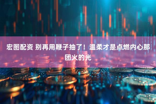 宏图配资 别再用鞭子抽了！温柔才是点燃内心那团火的光