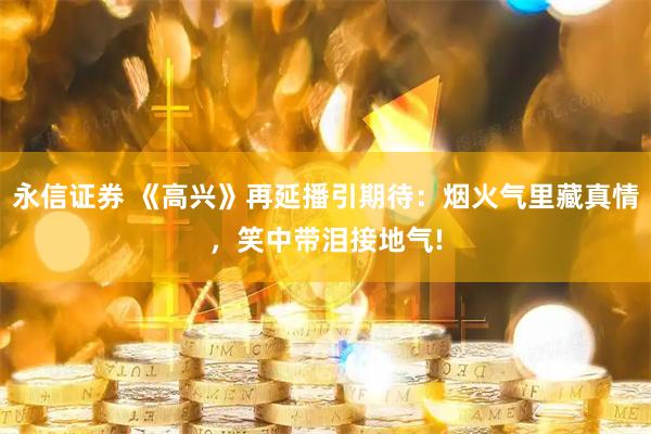 永信证券 《高兴》再延播引期待：烟火气里藏真情，笑中带泪接地气!
