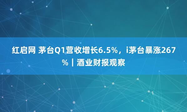 红启网 茅台Q1营收增长6.5%，i茅台暴涨267%｜酒业财报观察