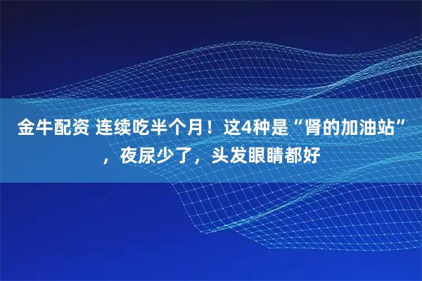 金牛配资 连续吃半个月！这4种是“肾的加油站”，夜尿少了，头发眼睛都好
