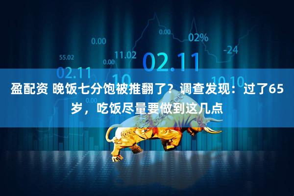 盈配资 晚饭七分饱被推翻了？调查发现：过了65岁，吃饭尽量要做到这几点
