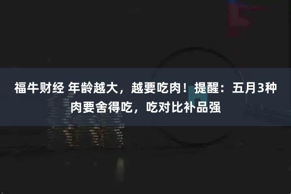 福牛财经 年龄越大，越要吃肉！提醒：五月3种肉要舍得吃，吃对比补品强