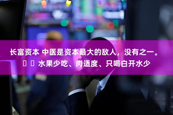 长富资本 中医是资本最大的敌人，没有之一。 ​​水果少吃、肉适度、只喝白开水少